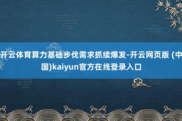 开云体育算力基础步伐需求抓续爆发-开云网页版 (中国)kaiyun官方在线登录入口