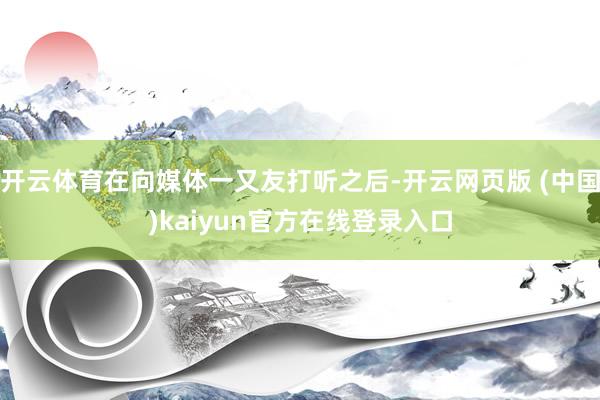 开云体育在向媒体一又友打听之后-开云网页版 (中国)kaiyun官方在线登录入口